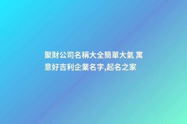 聚財公司名稱大全簡單大氣 寓意好吉利企業名字,起名之家